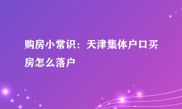 购房小常识：天津集体户口买房怎么落户