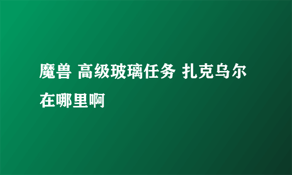 魔兽 高级玻璃任务 扎克乌尔在哪里啊