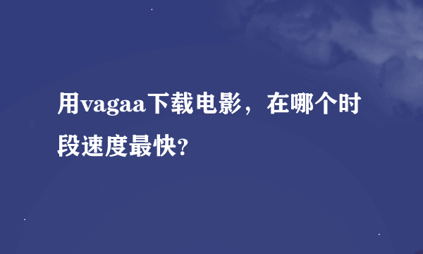 用vagaa下载电影，在哪个时段速度最快？