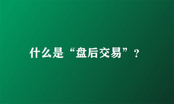 什么是“盘后交易”？