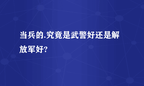 当兵的.究竟是武警好还是解放军好?