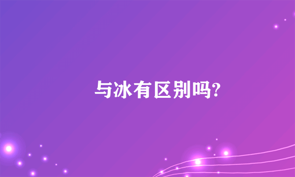 氷与冰有区别吗?