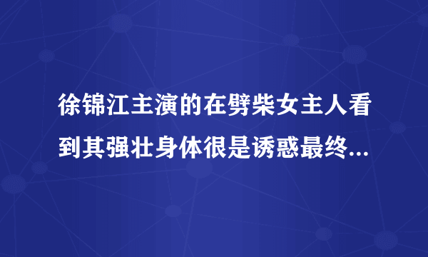 徐锦江主演的在劈柴女主人看到其强壮身体很是诱惑最终发生了关系这是什么片子