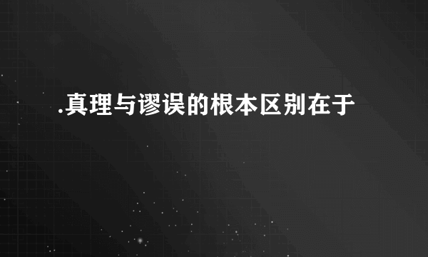 .真理与谬误的根本区别在于