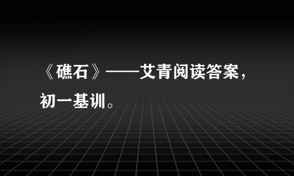 《礁石》——艾青阅读答案，初一基训。