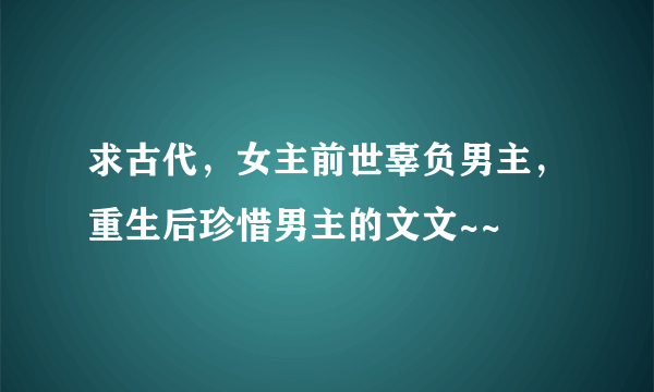 求古代，女主前世辜负男主，重生后珍惜男主的文文~~