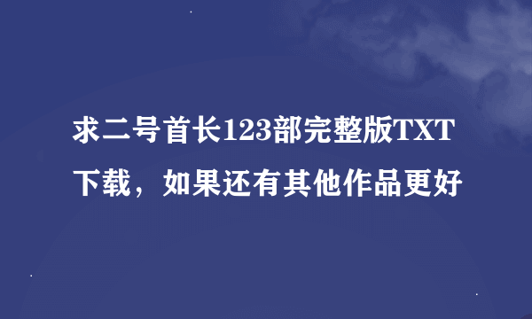 求二号首长123部完整版TXT下载，如果还有其他作品更好