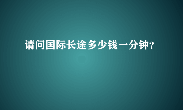 请问国际长途多少钱一分钟？