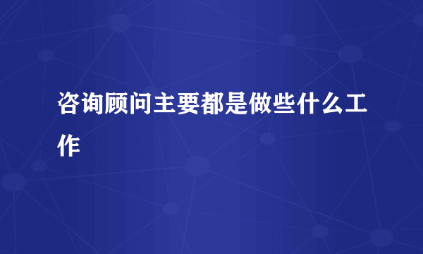 咨询顾问主要都是做些什么工作