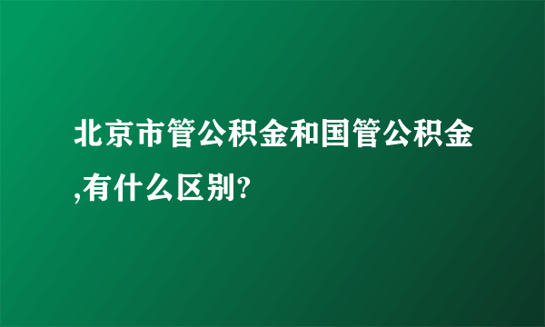 北京市管公积金和国管公积金,有什么区别?