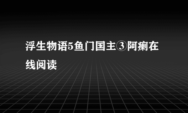 浮生物语5鱼门国主③阿瘌在线阅读