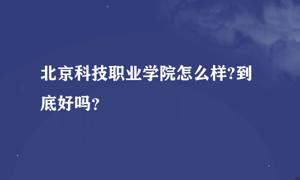 北京科技职业学院怎么样?到底好吗？