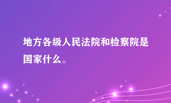 地方各级人民法院和检察院是国家什么。