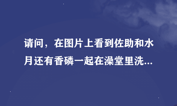 请问，在图片上看到佐助和水月还有香磷一起在澡堂里洗澡是哪一集啊？