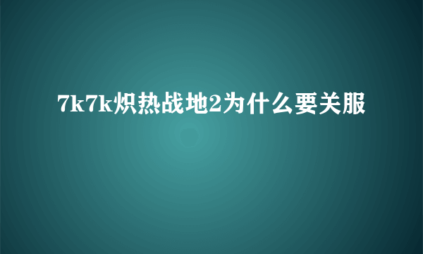 7k7k炽热战地2为什么要关服