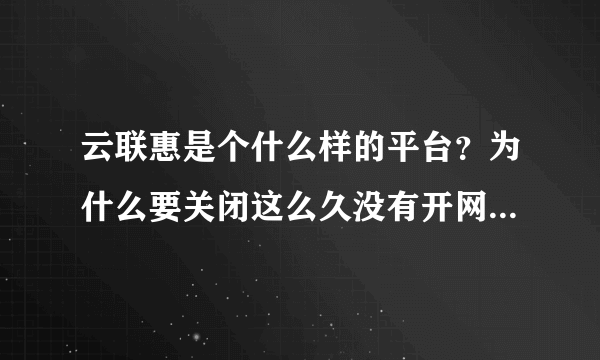 云联惠是个什么样的平台？为什么要关闭这么久没有开网？我也有投入了一些血汗钱啊！还能不能开网啊？