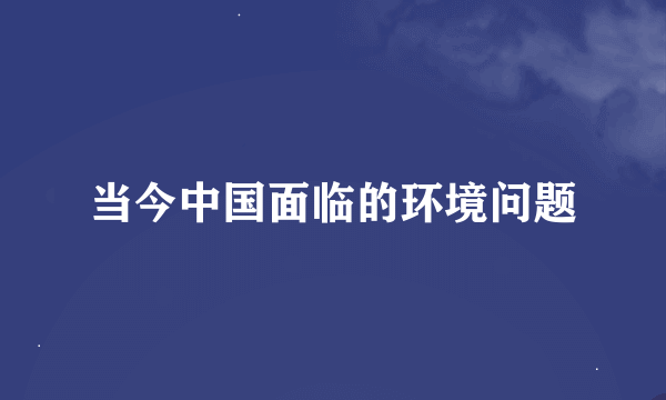 当今中国面临的环境问题