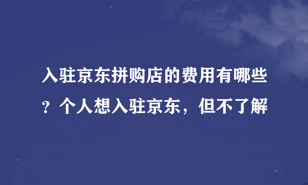 入驻京东拼购店的费用有哪些？个人想入驻京东，但不了解