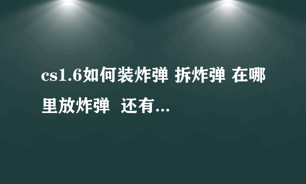 cs1.6如何装炸弹 拆炸弹 在哪里放炸弹  还有里面的各种动作都要怎么做