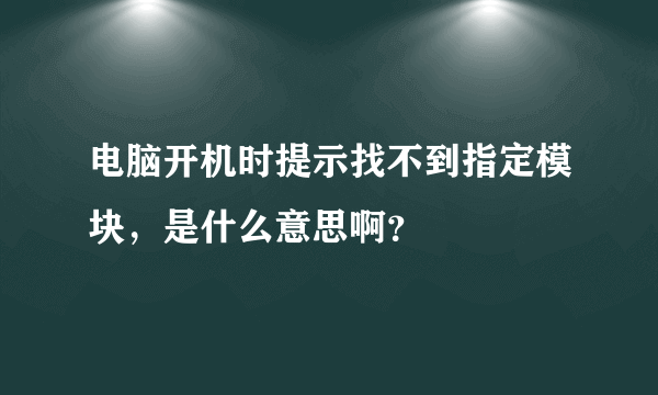 电脑开机时提示找不到指定模块，是什么意思啊？