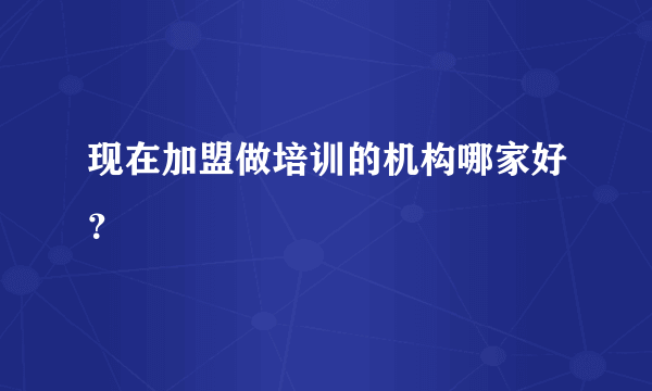 现在加盟做培训的机构哪家好？