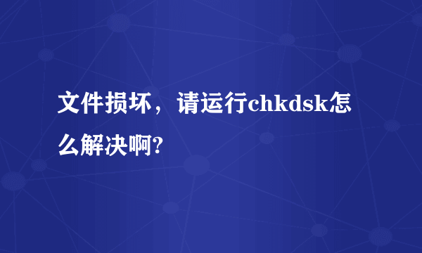 文件损坏，请运行chkdsk怎么解决啊?