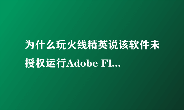 为什么玩火线精英说该软件未授权运行Adobe Flash Player