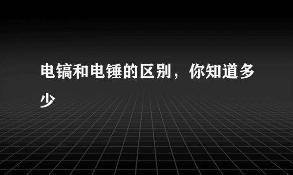 电镐和电锤的区别，你知道多少