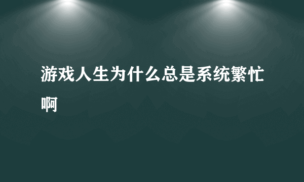 游戏人生为什么总是系统繁忙啊