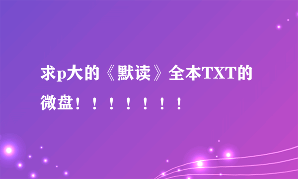 求p大的《默读》全本TXT的微盘！！！！！！！