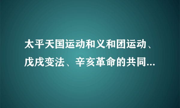 太平天国运动和义和团运动、戊戌变法、辛亥革命的共同特点是什么？考试要考的，求正确答案