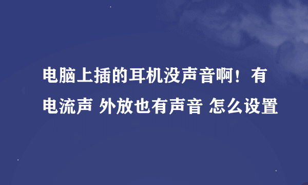 电脑上插的耳机没声音啊！有电流声 外放也有声音 怎么设置