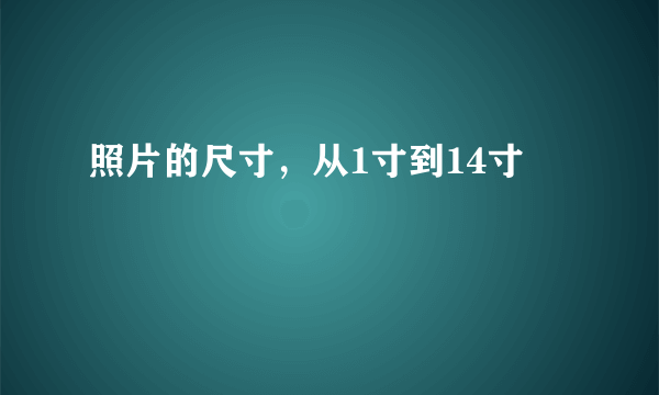 照片的尺寸，从1寸到14寸