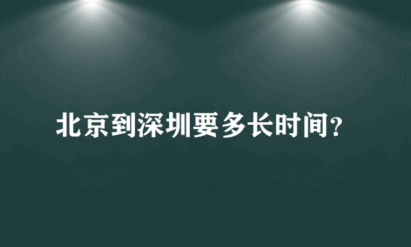 北京到深圳要多长时间？