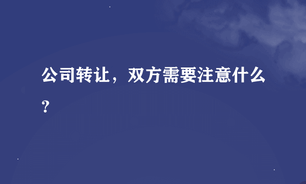 公司转让，双方需要注意什么？