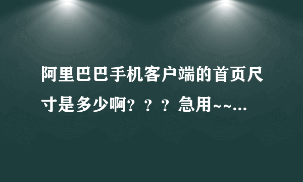 阿里巴巴手机客户端的首页尺寸是多少啊？？？急用~~在线等答案。。。求各位帮帮忙