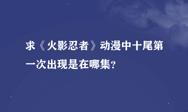 求《火影忍者》动漫中十尾第一次出现是在哪集？