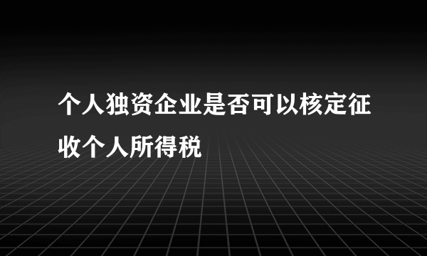 个人独资企业是否可以核定征收个人所得税