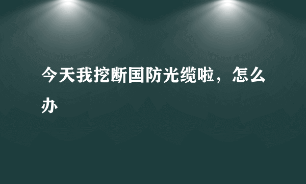 今天我挖断国防光缆啦，怎么办