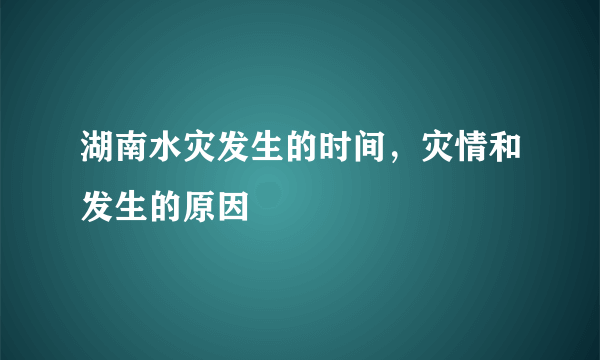 湖南水灾发生的时间，灾情和发生的原因