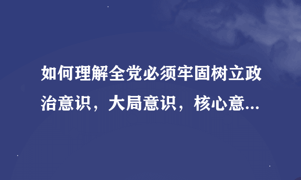 如何理解全党必须牢固树立政治意识，大局意识，核心意识，看齐意识