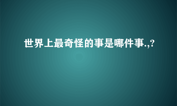 世界上最奇怪的事是哪件事.,?