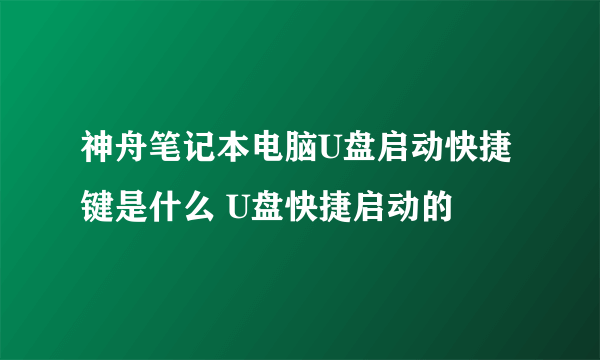 神舟笔记本电脑U盘启动快捷键是什么 U盘快捷启动的