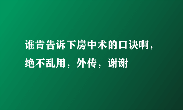 谁肯告诉下房中术的口诀啊，绝不乱用，外传，谢谢