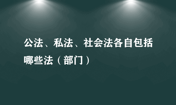 公法、私法、社会法各自包括哪些法（部门）