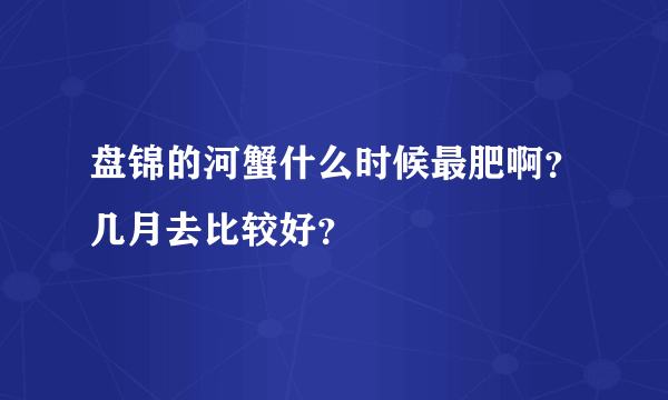 盘锦的河蟹什么时候最肥啊？几月去比较好？