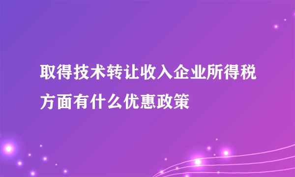 取得技术转让收入企业所得税方面有什么优惠政策