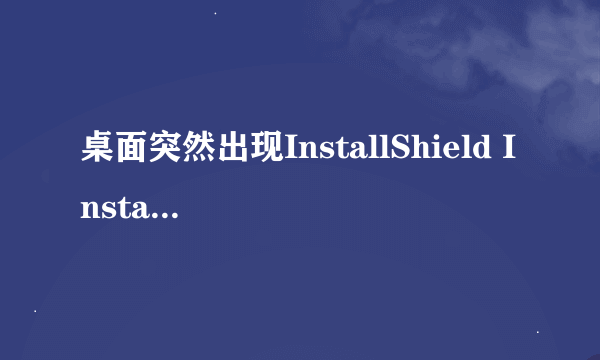 桌面突然出现InstallShield Installation Information