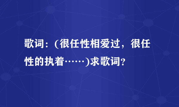 歌词：(很任性相爱过，很任性的执着……)求歌词？