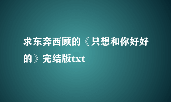 求东奔西顾的《只想和你好好的》完结版txt